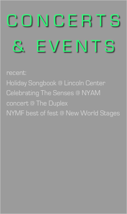 CONCERTS & EVENTS

recent:
Holiday Songbook @ Lincoln Center
Celebrating The Senses @ NYAM
concert @ The Duplex
NYMF best of fest @ New World Stages

